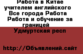 Работа в Китае учителем английского - Все города Работа » Работа и обучение за границей   . Удмуртская респ.